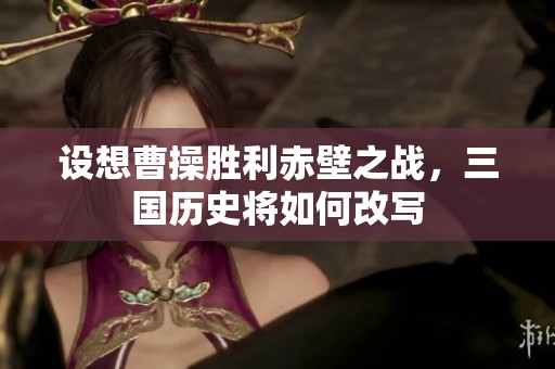 设想曹操胜利赤壁之战,三国历史将如何改写 设想曹操胜利赤壁之战,三国历史将如何改写