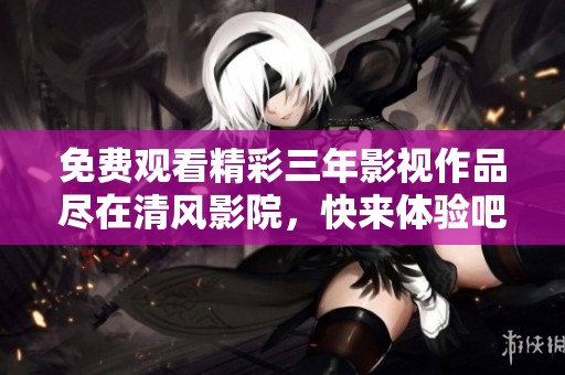 免费观看精彩三年影视作品尽在清风影院，快来体验吧！