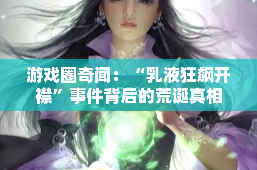 游戏圈奇闻:“乳液狂飙开襟”事件背后的荒诞真相 游戏圈奇闻:“乳液狂飙开襟”事件背后的荒诞真相