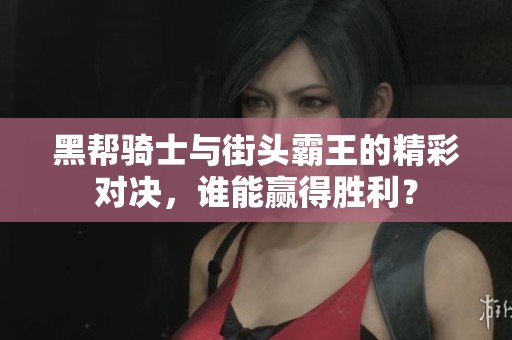 黑帮骑士与街头霸王的精彩对决,谁能赢得胜利? 黑帮骑士与街头霸王的精彩对决,谁能赢得胜利?