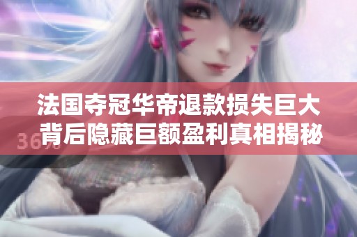 法国夺冠华帝退款损失巨大 背后隐藏巨额盈利真相揭秘 法国夺冠华帝退款损失巨大 背后隐藏巨额盈利真相揭秘