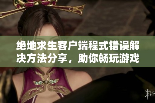 绝地求生客户端程式错误解决方法分享,助你畅玩游戏 绝地求生客户端程式错误解决方法分享,助你畅玩游戏
