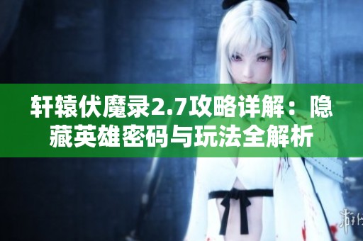 轩辕伏魔录2.7攻略详解:隐藏英雄密码与玩法全解析 轩辕伏魔录2.7攻略详解:隐藏英雄密码与玩法全解析