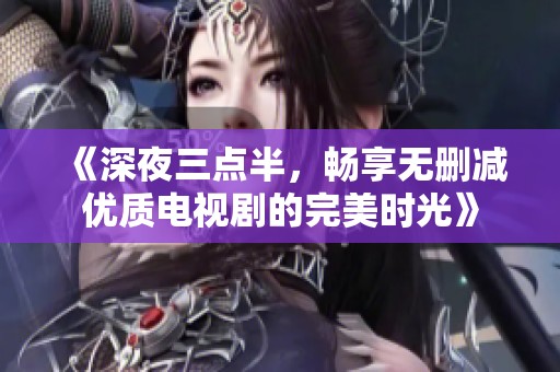 《深夜三点半，畅享无删减优质电视剧的完美时光》
