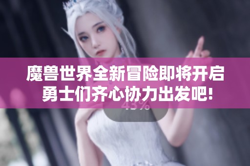 魔兽世界全新冒险即将开启 勇士们齐心协力出发吧! 魔兽世界全新冒险即将开启 勇士们齐心协力出发吧!