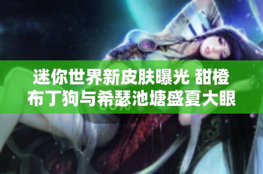 迷你世界新皮肤曝光 甜橙布丁狗与希瑟池塘盛夏大眼蛙登场 迷你世界新皮肤曝光 甜橙布丁狗与希瑟池塘盛夏大眼蛙登场