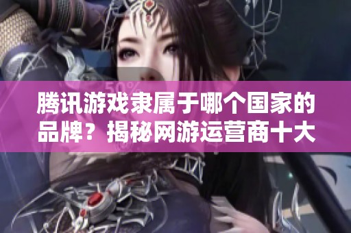 腾讯游戏隶属于哪个国家的品牌?揭秘网游运营商十大品牌背后的故事 腾讯游戏隶属于哪个国家的品牌?揭秘网游运营商十大品牌背后的故事