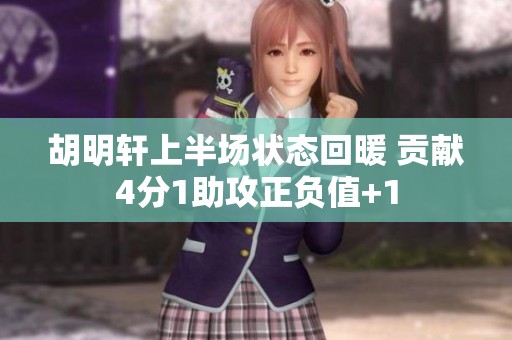 胡明轩上半场状态回暖 贡献4分1助攻正负值+1 胡明轩上半场状态回暖 贡献4分1助攻正负值+1