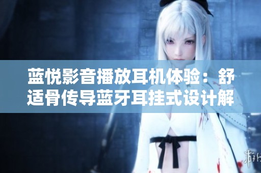 蓝悦影音播放耳机体验:舒适骨传导蓝牙耳挂式设计解析 蓝悦影音播放耳机体验:舒适骨传导蓝牙耳挂式设计解析