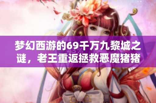 梦幻西游的69千万九黎城之谜,老王重返拯救恶魔猪猪 梦幻西游的69千万九黎城之谜,老王重返拯救恶魔猪猪