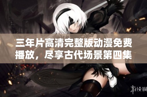 三年片高清完整版动漫免费播放，尽享古代场景第四集魅力