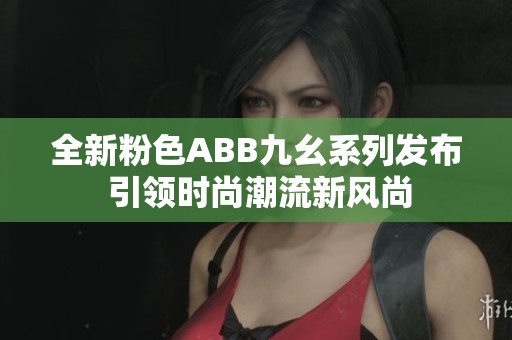 全新粉色ABB九幺系列发布 引领时尚潮流新风尚