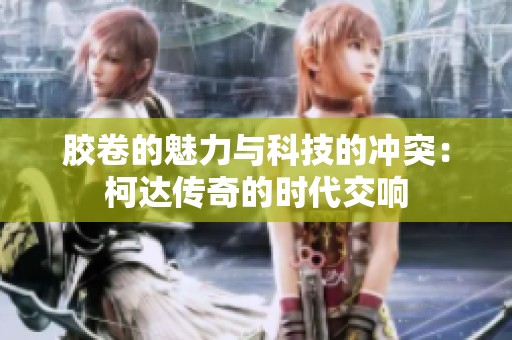 胶卷的魅力与科技的冲突:柯达传奇的时代交响 胶卷的魅力与科技的冲突:柯达传奇的时代交响