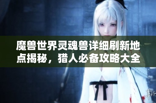 魔兽世界灵魂兽详细刷新地点揭秘,猎人必备攻略大全 魔兽世界灵魂兽详细刷新地点揭秘,猎人必备攻略大全