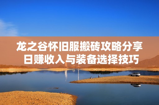 龙之谷怀旧服搬砖攻略分享 日赚收入与装备选择技巧 龙之谷怀旧服搬砖攻略分享 日赚收入与装备选择技巧