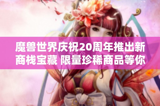 魔兽世界庆祝20周年推出新商栈宝藏 限量珍稀商品等你来抢购 魔兽世界庆祝20周年推出新商栈宝藏 限量珍稀商品等你来抢购