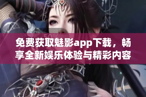 免费获取魅影app下载，畅享全新娱乐体验与精彩内容