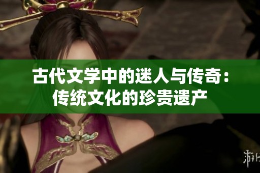 古代文学中的迷人与传奇：传统文化的珍贵遗产