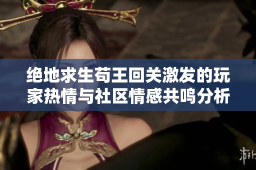 绝地求生苟王回关激发的玩家热情与社区情感共鸣分析 绝地求生苟王回关激发的玩家热情与社区情感共鸣分析