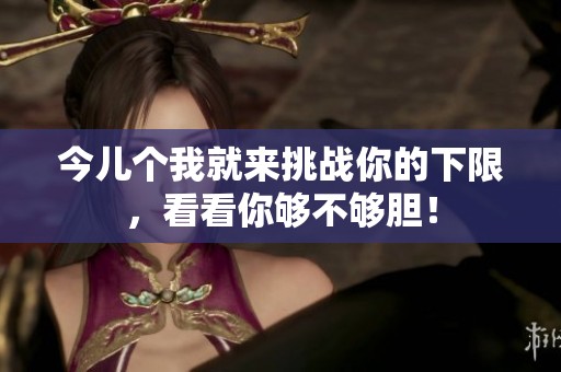 今儿个我就来挑战你的下限，看看你够不够胆！