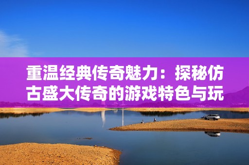 重温经典传奇魅力:探秘仿古盛大传奇的游戏特色与玩法介绍 重温经典传奇魅力:探秘仿古盛大传奇的游戏特色与玩法介绍