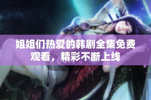 姐姐们热爱的韩剧全集免费观看，精彩不断上线