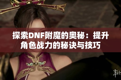 探索DNF附魔的奥秘:提升角色战力的秘诀与技巧 探索DNF附魔的奥秘:提升角色战力的秘诀与技巧