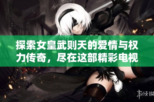 探索女皇武则天的爱情与权力传奇，尽在这部精彩电视剧中
