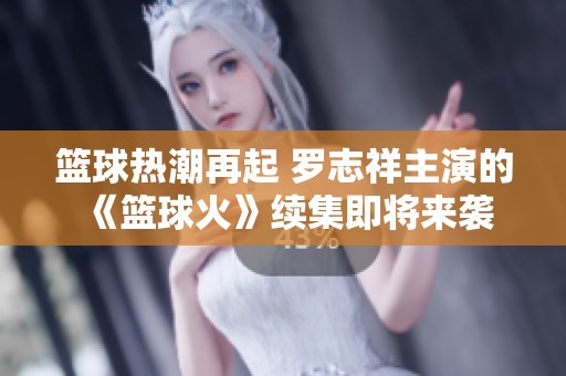 篮球热潮再起 罗志祥主演的《篮球火》续集即将来袭 篮球热潮再起 罗志祥主演的《篮球火》续集即将来袭