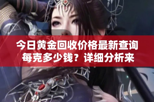 今日黄金回收价格最新查询 每克多少钱？详细分析来袭