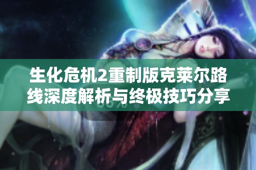 生化危机2重制版克莱尔路线深度解析与终极技巧分享 生化危机2重制版克莱尔路线深度解析与终极技巧分享