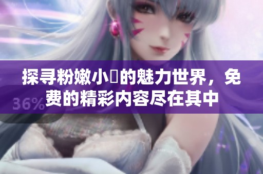 探寻粉嫩小泬的魅力世界，免费的精彩内容尽在其中