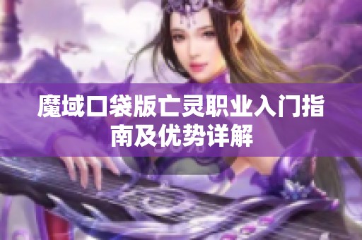 魔域口袋版亡灵职业入门指南及优势详解 魔域口袋版亡灵职业入门指南及优势详解