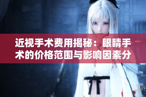 近视手术费用揭秘：眼睛手术的价格范围与影响因素分析