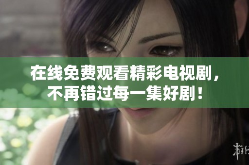 在线免费观看精彩电视剧，不再错过每一集好剧！
