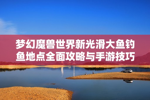 梦幻魔兽世界新光滑大鱼钓鱼地点全面攻略与手游技巧分享 梦幻魔兽世界新光滑大鱼钓鱼地点全面攻略与手游技巧分享