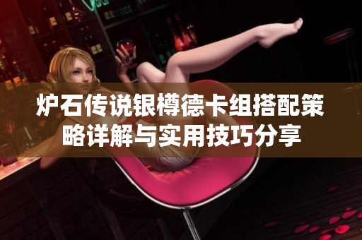 炉石传说银樽德卡组搭配策略详解与实用技巧分享 炉石传说银樽德卡组搭配策略详解与实用技巧分享