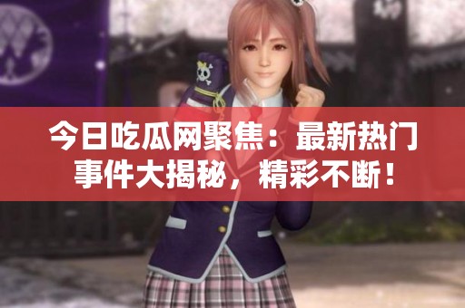 今日吃瓜网聚焦：最新热门事件大揭秘，精彩不断！