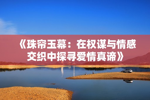 《珠帘玉幕：在权谋与情感交织中探寻爱情真谛》