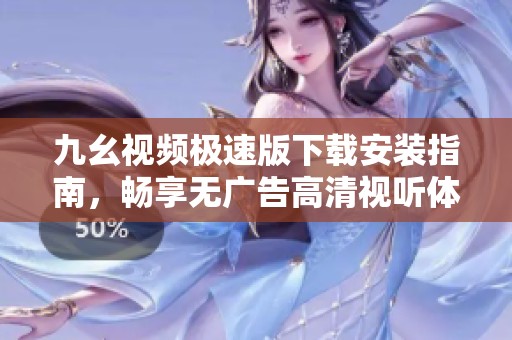 九幺视频极速版下载安装指南，畅享无广告高清视听体验