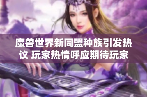 魔兽世界新同盟种族引发热议 玩家热情呼应期待玩家加入 魔兽世界新同盟种族引发热议 玩家热情呼应期待玩家加入