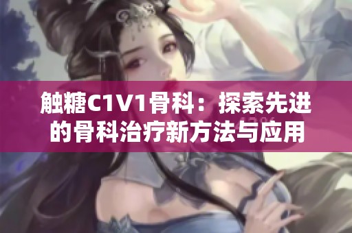 触糖C1V1骨科：探索先进的骨科治疗新方法与应用