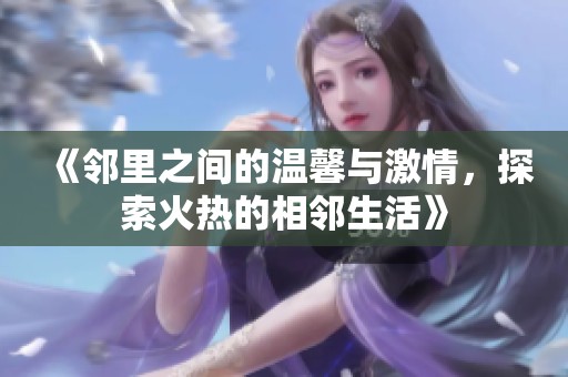 《邻里之间的温馨与激情，探索火热的相邻生活》