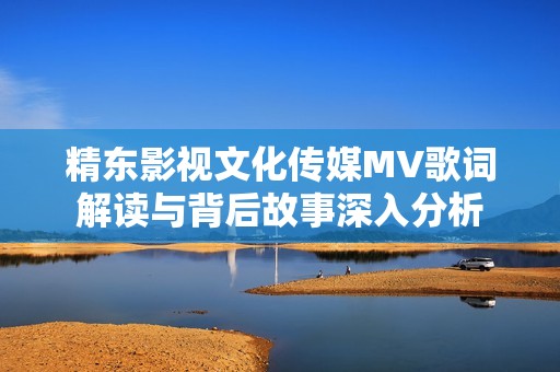 精东影视文化传媒MV歌词解读与背后故事深入分析
