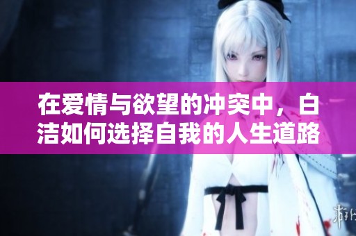 在爱情与欲望的冲突中，白洁如何选择自我的人生道路