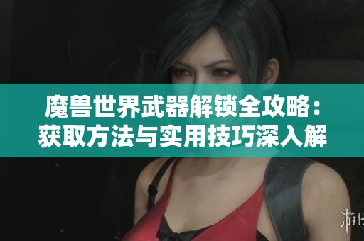 魔兽世界武器解锁全攻略:获取方法与实用技巧深入解析 魔兽世界武器解锁全攻略:获取方法与实用技巧深入解析