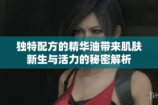 独特配方的精华油带来肌肤新生与活力的秘密解析