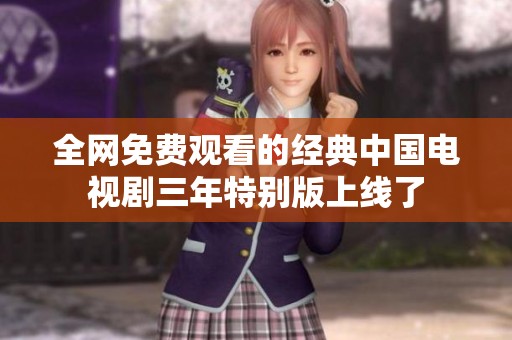 全网免费观看的经典中国电视剧三年特别版上线了