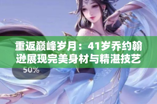 重返巅峰岁月:41岁乔约翰逊展现完美身材与精湛技艺 重返巅峰岁月:41岁乔约翰逊展现完美身材与精湛技艺