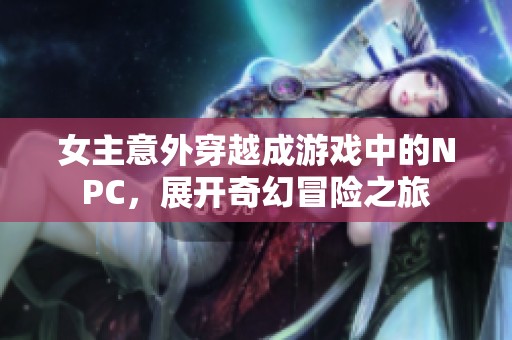 女主意外穿越成游戏中的NPC，展开奇幻冒险之旅